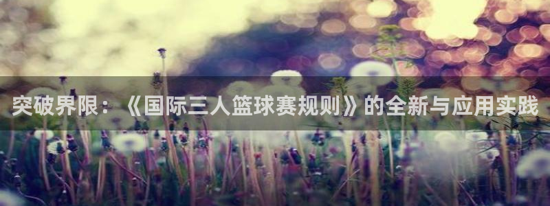 pg体育免费观看全部：突破界限：《国际三人篮球赛规则》的全新